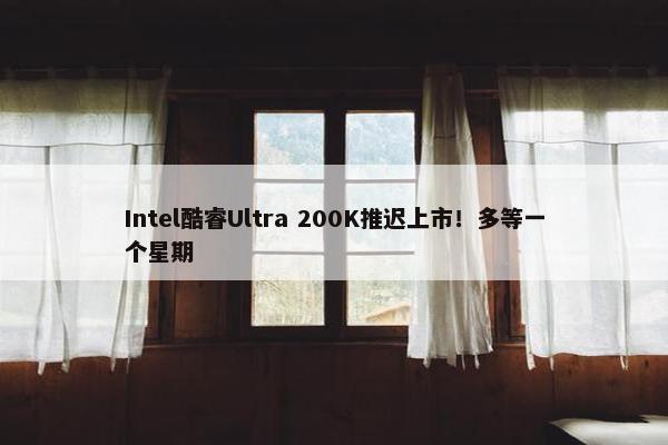 Intel酷睿Ultra 200K推迟上市！多等一个星期