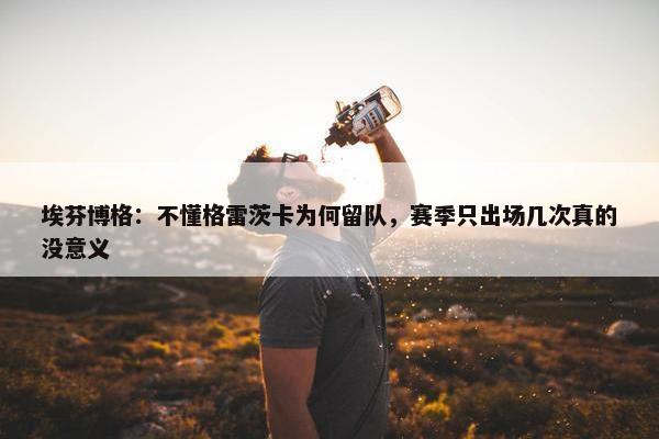 埃芬博格：不懂格雷茨卡为何留队，赛季只出场几次真的没意义