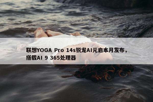 联想YOGA Pro 14s锐龙AI元启本月发布，搭载AI 9 365处理器