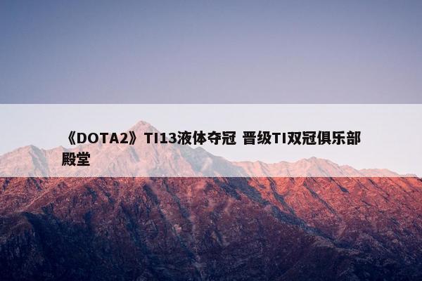 《DOTA2》TI13液体夺冠 晋级TI双冠俱乐部殿堂