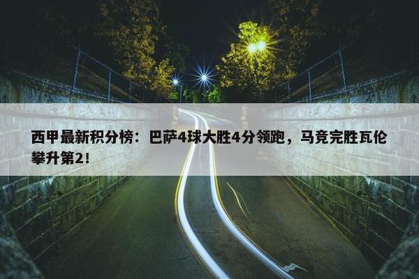 西甲最新积分榜：巴萨4球大胜4分领跑，马竞完胜瓦伦攀升第2！