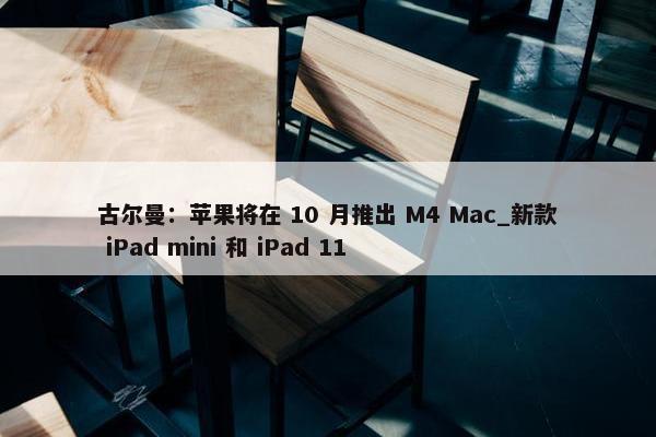 古尔曼：苹果将在 10 月推出 M4 Mac_新款 iPad mini 和 iPad 11