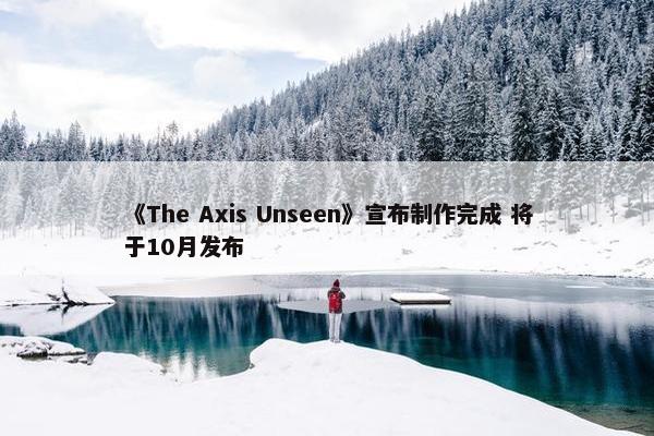 《The Axis Unseen》宣布制作完成 将于10月发布