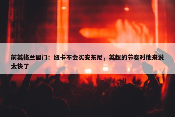 前英格兰国门：纽卡不会买安东尼，英超的节奏对他来说太快了