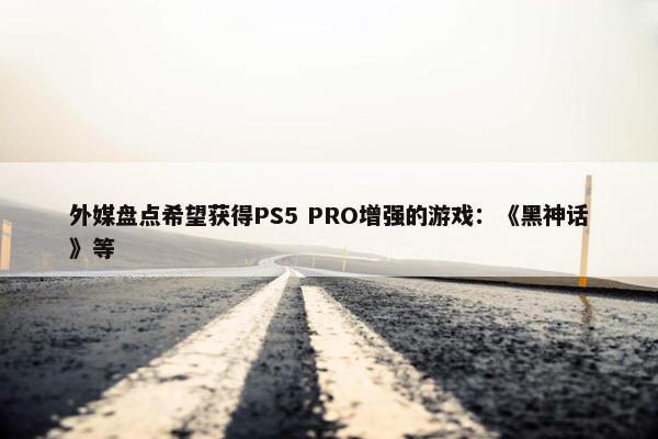 外媒盘点希望获得PS5 PRO增强的游戏：《黑神话》等