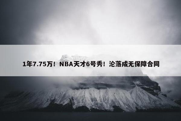 1年7.75万！NBA天才6号秀！沦落成无保障合同