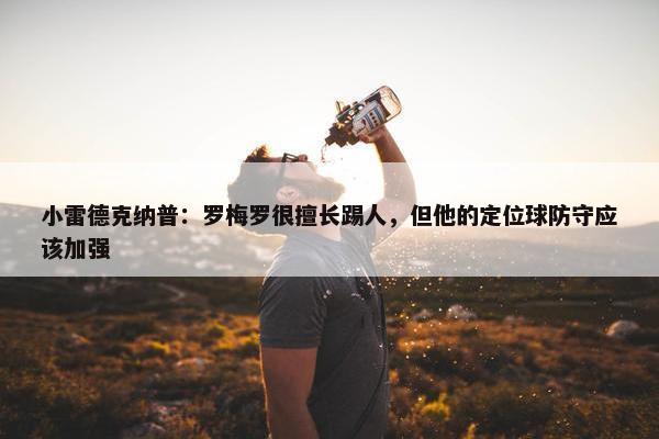 小雷德克纳普：罗梅罗很擅长踢人，但他的定位球防守应该加强