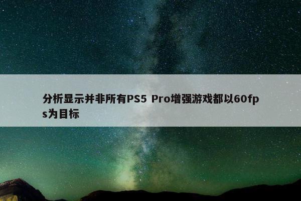 分析显示并非所有PS5 Pro增强游戏都以60fps为目标