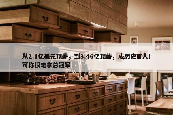 从2.1亿美元顶薪，到3.46亿顶薪，成历史首人！可你很难拿总冠军