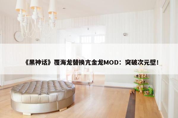 《黑神话》覆海龙替换亢金龙MOD：突破次元壁！