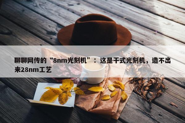 聊聊网传的“8nm光刻机”：这是干式光刻机，造不出来28nm工艺