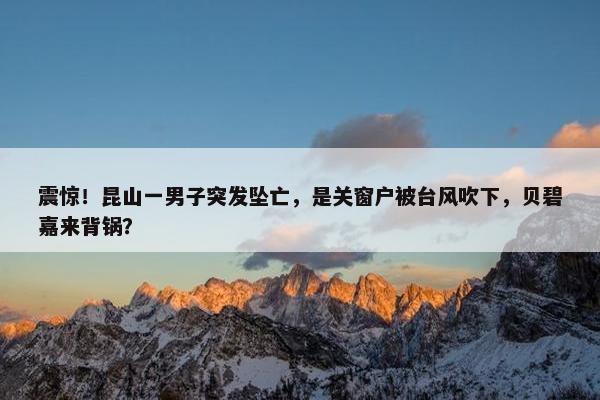 震惊！昆山一男子突发坠亡，是关窗户被台风吹下，贝碧嘉来背锅？