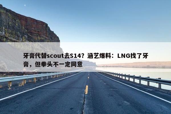 牙膏代替scout去S14？涵艺爆料：LNG找了牙膏，但拳头不一定同意