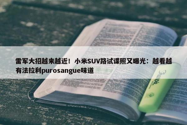 雷军大招越来越近！小米SUV路试谍照又曝光：越看越有法拉利purosangue味道