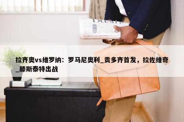 拉齐奥vs维罗纳：罗马尼奥利_贡多齐首发，拉佐维奇_滕斯泰特出战