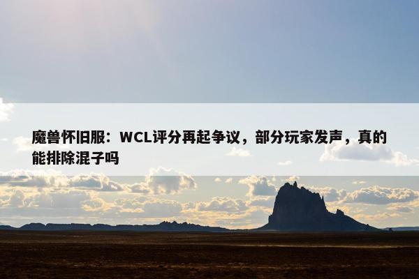 魔兽怀旧服：WCL评分再起争议，部分玩家发声，真的能排除混子吗