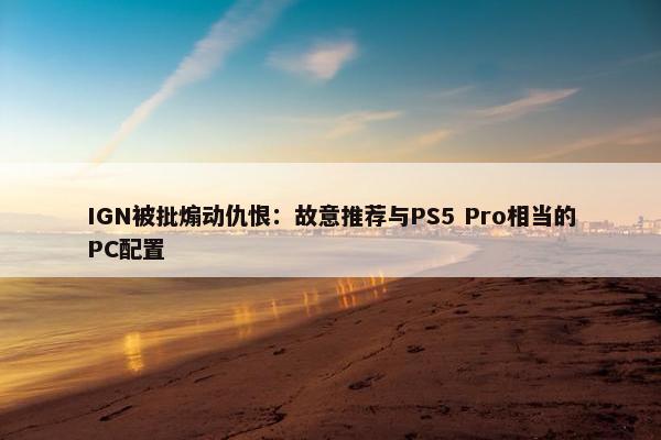 IGN被批煽动仇恨：故意推荐与PS5 Pro相当的PC配置