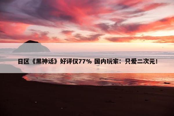 日区《黑神话》好评仅77% 国内玩家：只爱二次元！