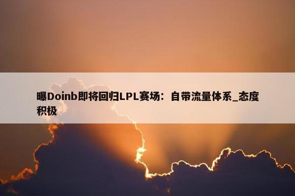 曝Doinb即将回归LPL赛场：自带流量体系_态度积极