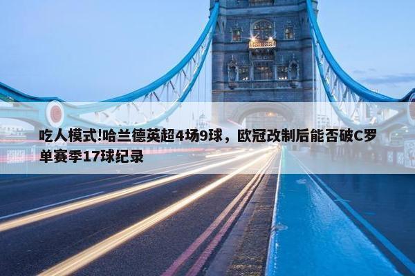 吃人模式!哈兰德英超4场9球，欧冠改制后能否破C罗单赛季17球纪录