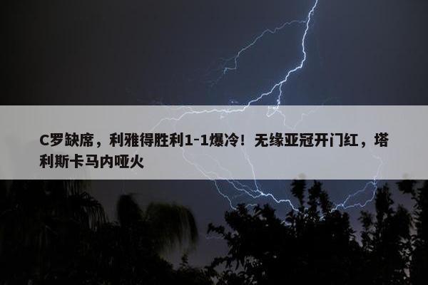 C罗缺席，利雅得胜利1-1爆冷！无缘亚冠开门红，塔利斯卡马内哑火