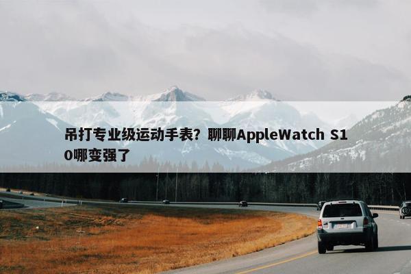 吊打专业级运动手表？聊聊AppleWatch S10哪变强了