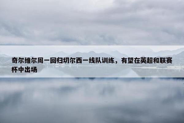 奇尔维尔周一回归切尔西一线队训练，有望在英超和联赛杯中出场