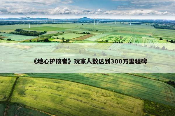 《地心护核者》玩家人数达到300万里程碑