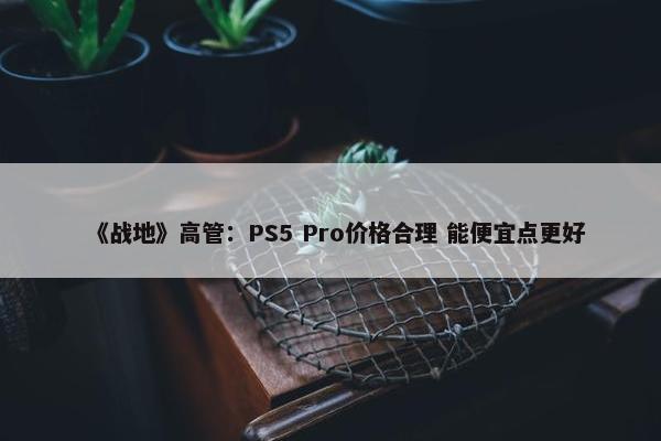 《战地》高管：PS5 Pro价格合理 能便宜点更好