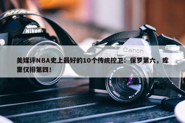 美媒评NBA史上最好的10个传统控卫：保罗第六，库里仅排第四！