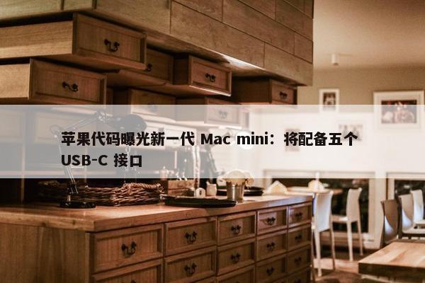 苹果代码曝光新一代 Mac mini：将配备五个 USB-C 接口