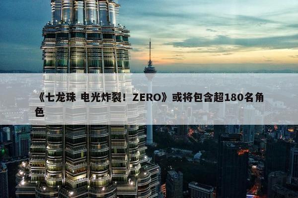 《七龙珠 电光炸裂！ZERO》或将包含超180名角色