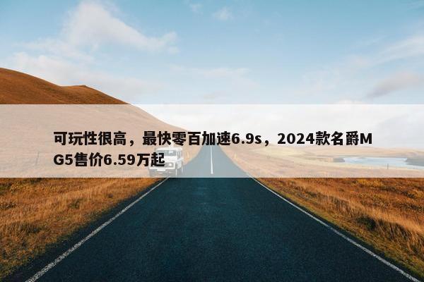 可玩性很高，最快零百加速6.9s，2024款名爵MG5售价6.59万起