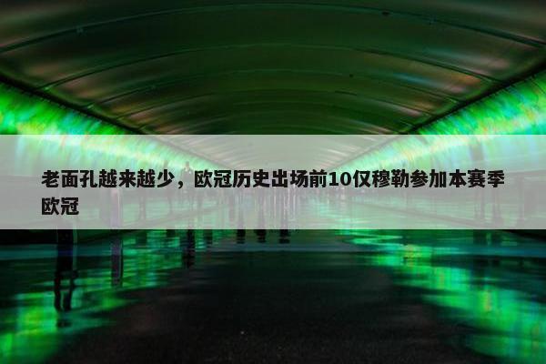 老面孔越来越少，欧冠历史出场前10仅穆勒参加本赛季欧冠