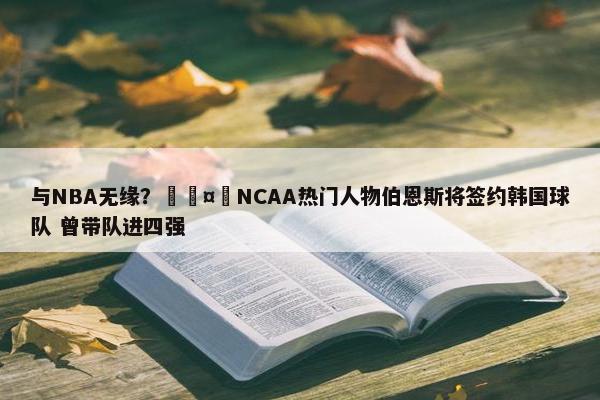 与NBA无缘？🤔NCAA热门人物伯恩斯将签约韩国球队 曾带队进四强