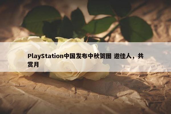 PlayStation中国发布中秋贺图 邀佳人，共赏月