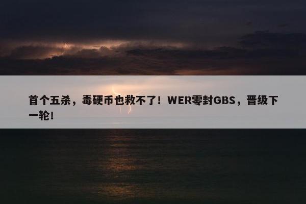 首个五杀，毒硬币也救不了！WER零封GBS，晋级下一轮！