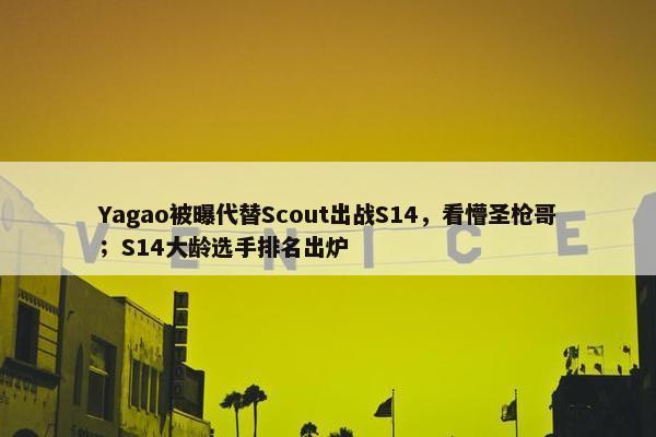 Yagao被曝代替Scout出战S14，看懵圣枪哥；S14大龄选手排名出炉