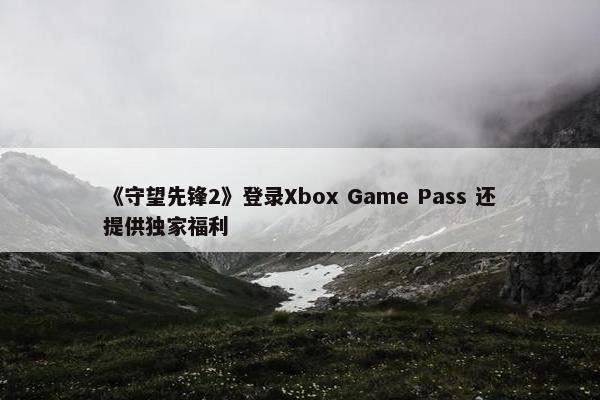 《守望先锋2》登录Xbox Game Pass 还提供独家福利