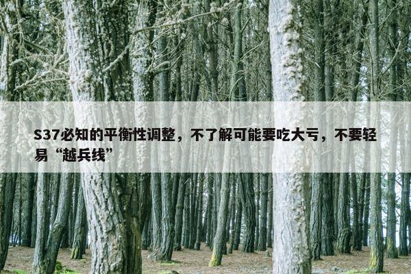 S37必知的平衡性调整，不了解可能要吃大亏，不要轻易“越兵线”