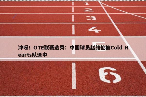 冲呀！OTE联赛选秀：中国球员赵维伦被Cold Hearts队选中