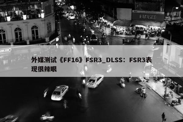 外媒测试《FF16》FSR3_DLSS：FSR3表现很辣眼