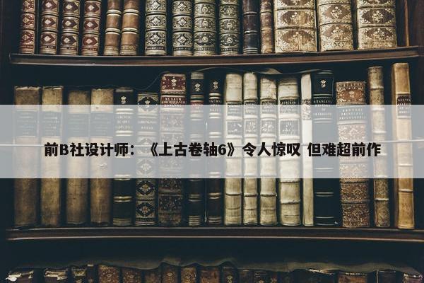 前B社设计师：《上古卷轴6》令人惊叹 但难超前作