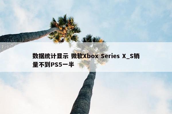 数据统计显示 微软Xbox Series X_S销量不到PS5一半