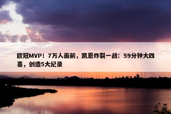 欧冠MVP！7万人面前，凯恩炸裂一战：59分钟大四喜，创造5大纪录