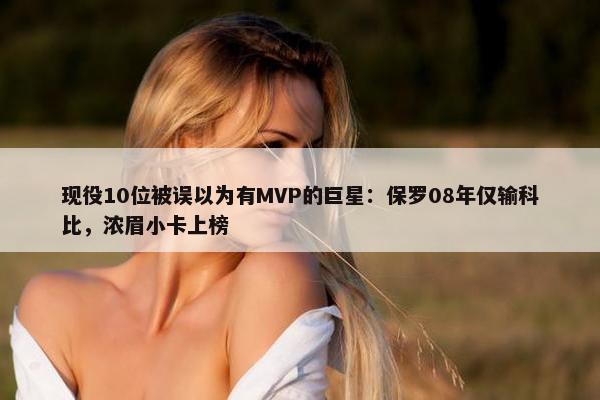 现役10位被误以为有MVP的巨星：保罗08年仅输科比，浓眉小卡上榜