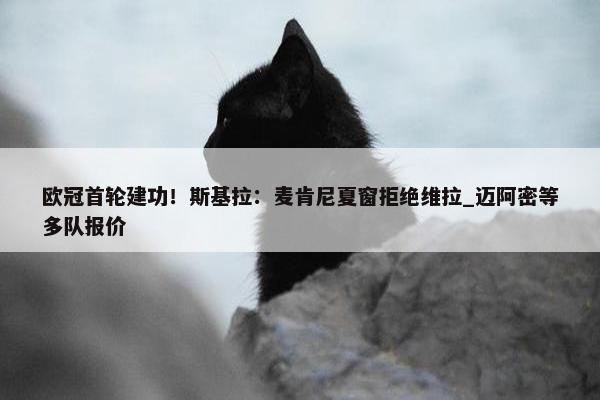 欧冠首轮建功！斯基拉：麦肯尼夏窗拒绝维拉_迈阿密等多队报价