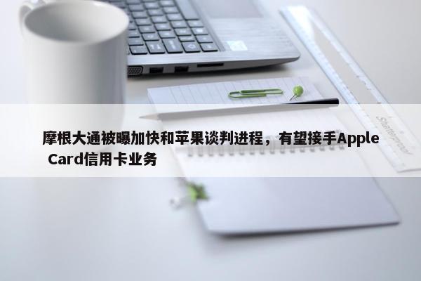 摩根大通被曝加快和苹果谈判进程，有望接手Apple Card信用卡业务