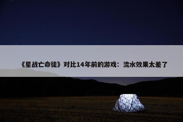 《星战亡命徒》对比14年前的游戏：流水效果太差了