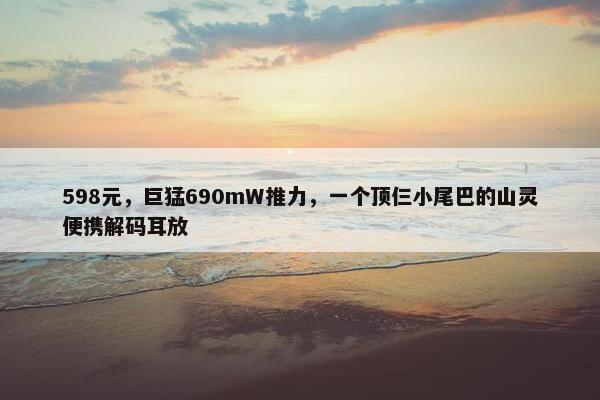 598元，巨猛690mW推力，一个顶仨小尾巴的山灵便携解码耳放